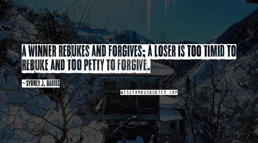 Sydney J. Harris Quotes: A winner rebukes and forgives; a loser is too timid to rebuke and too petty to forgive.