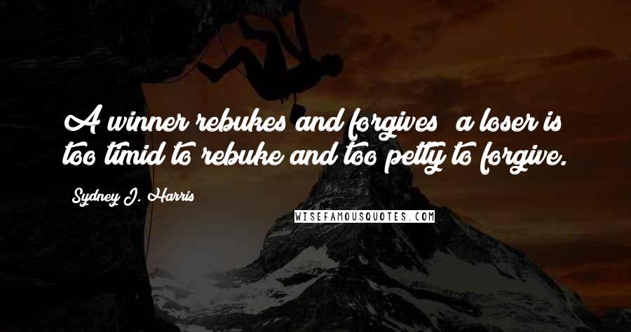 Sydney J. Harris Quotes: A winner rebukes and forgives; a loser is too timid to rebuke and too petty to forgive.