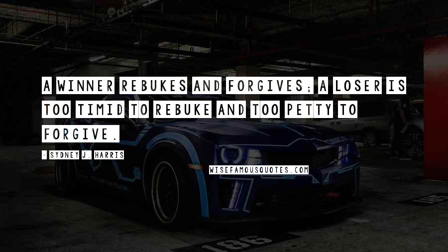 Sydney J. Harris Quotes: A winner rebukes and forgives; a loser is too timid to rebuke and too petty to forgive.