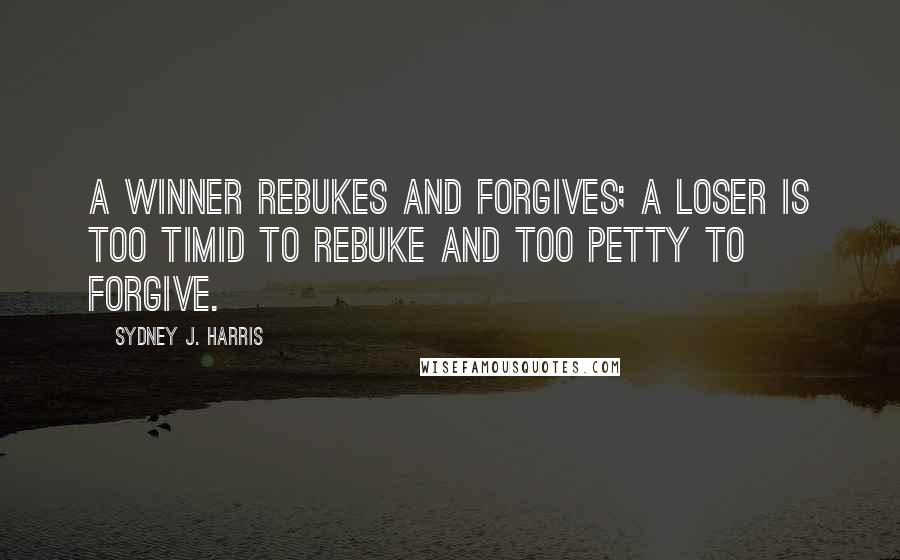 Sydney J. Harris Quotes: A winner rebukes and forgives; a loser is too timid to rebuke and too petty to forgive.