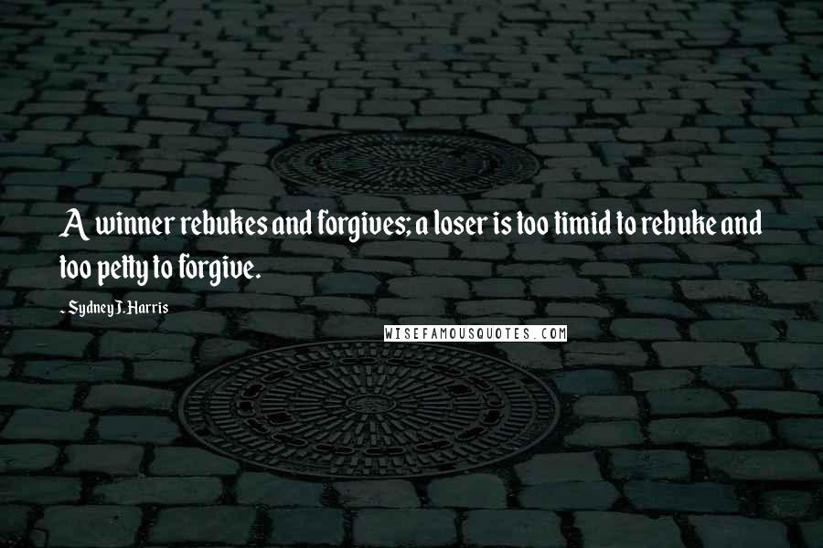 Sydney J. Harris Quotes: A winner rebukes and forgives; a loser is too timid to rebuke and too petty to forgive.