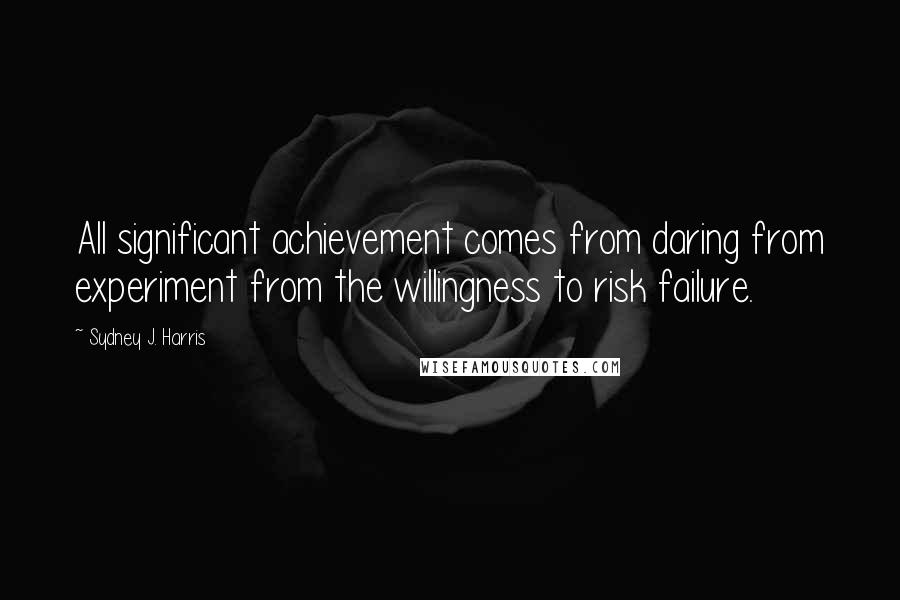 Sydney J. Harris Quotes: All significant achievement comes from daring from experiment from the willingness to risk failure.