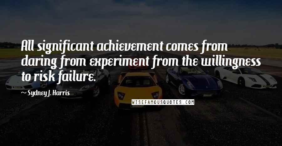 Sydney J. Harris Quotes: All significant achievement comes from daring from experiment from the willingness to risk failure.