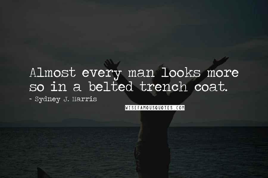 Sydney J. Harris Quotes: Almost every man looks more so in a belted trench coat.