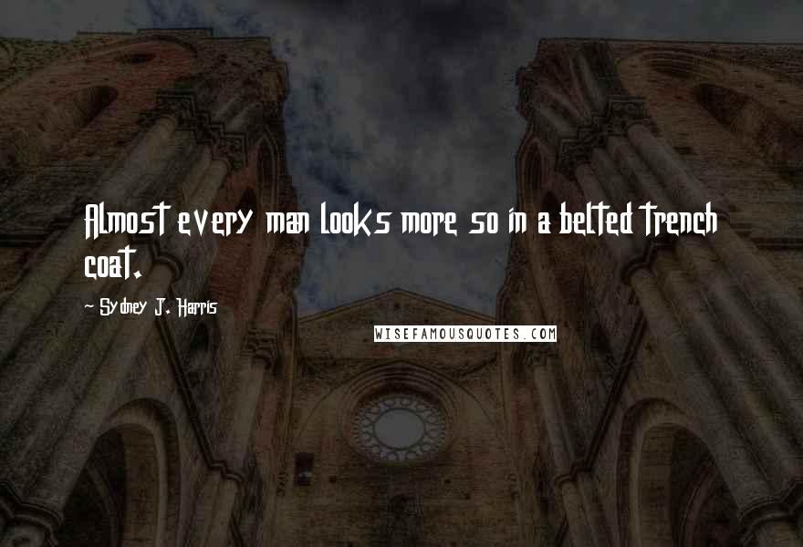 Sydney J. Harris Quotes: Almost every man looks more so in a belted trench coat.