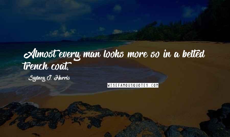 Sydney J. Harris Quotes: Almost every man looks more so in a belted trench coat.