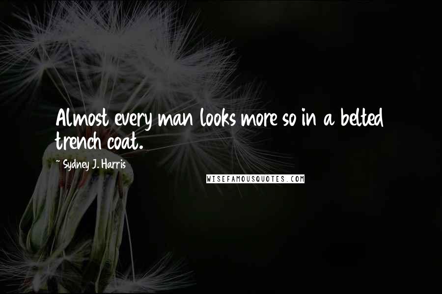 Sydney J. Harris Quotes: Almost every man looks more so in a belted trench coat.