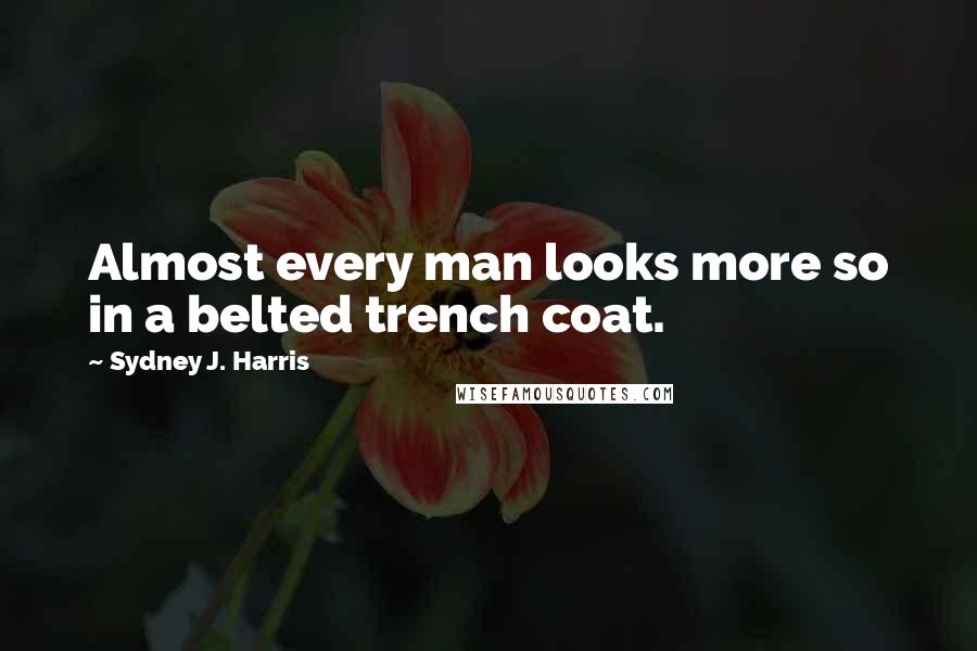 Sydney J. Harris Quotes: Almost every man looks more so in a belted trench coat.