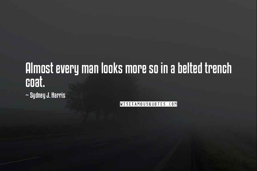 Sydney J. Harris Quotes: Almost every man looks more so in a belted trench coat.