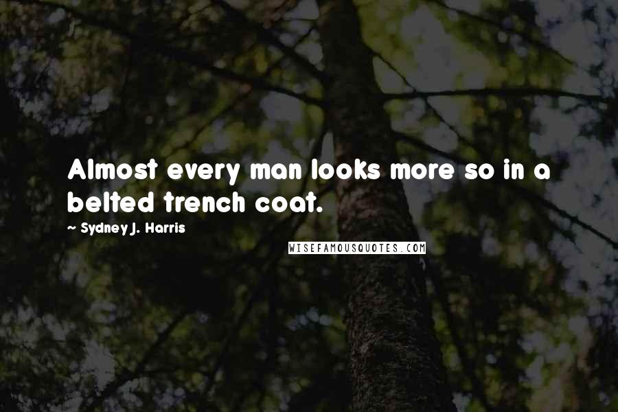 Sydney J. Harris Quotes: Almost every man looks more so in a belted trench coat.