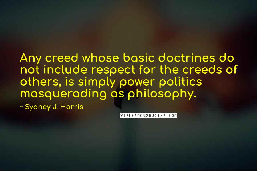 Sydney J. Harris Quotes: Any creed whose basic doctrines do not include respect for the creeds of others, is simply power politics masquerading as philosophy.