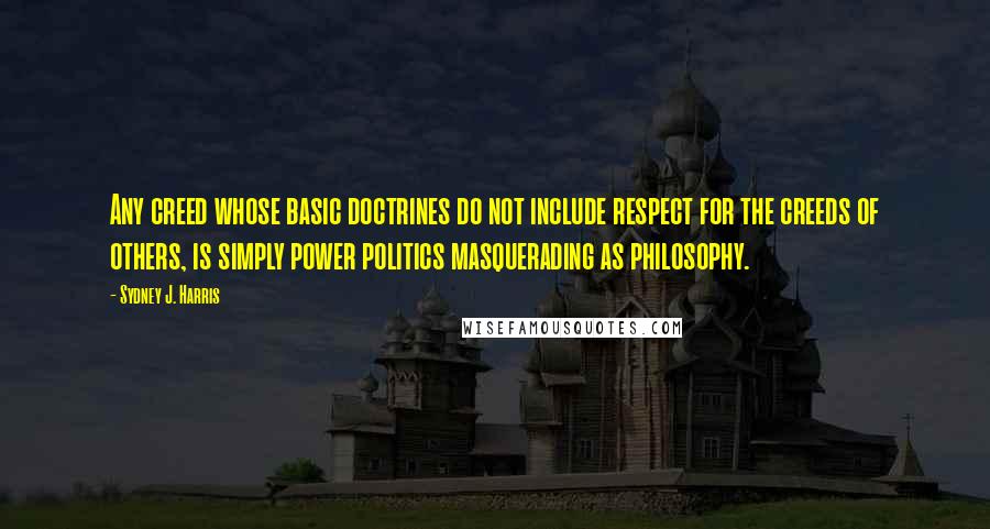 Sydney J. Harris Quotes: Any creed whose basic doctrines do not include respect for the creeds of others, is simply power politics masquerading as philosophy.