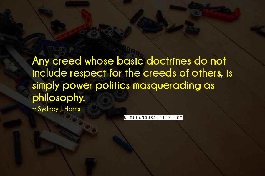 Sydney J. Harris Quotes: Any creed whose basic doctrines do not include respect for the creeds of others, is simply power politics masquerading as philosophy.