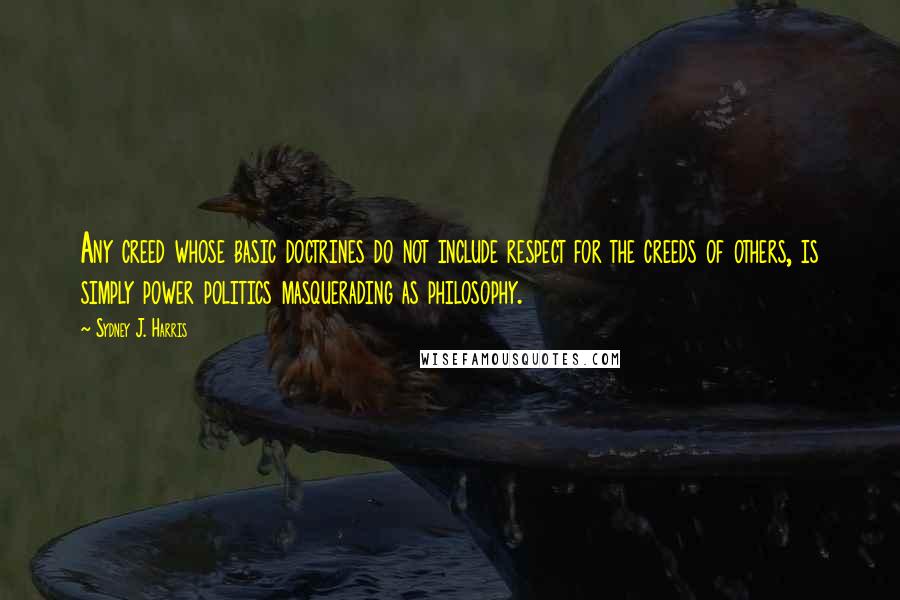 Sydney J. Harris Quotes: Any creed whose basic doctrines do not include respect for the creeds of others, is simply power politics masquerading as philosophy.