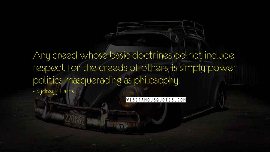 Sydney J. Harris Quotes: Any creed whose basic doctrines do not include respect for the creeds of others, is simply power politics masquerading as philosophy.