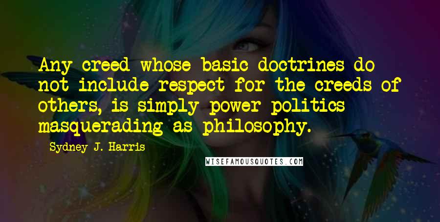 Sydney J. Harris Quotes: Any creed whose basic doctrines do not include respect for the creeds of others, is simply power politics masquerading as philosophy.