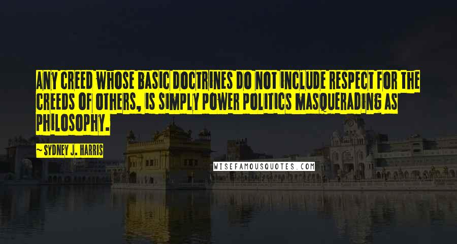 Sydney J. Harris Quotes: Any creed whose basic doctrines do not include respect for the creeds of others, is simply power politics masquerading as philosophy.