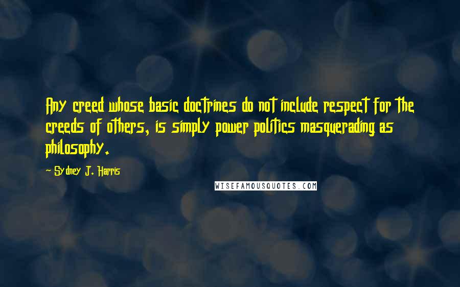 Sydney J. Harris Quotes: Any creed whose basic doctrines do not include respect for the creeds of others, is simply power politics masquerading as philosophy.