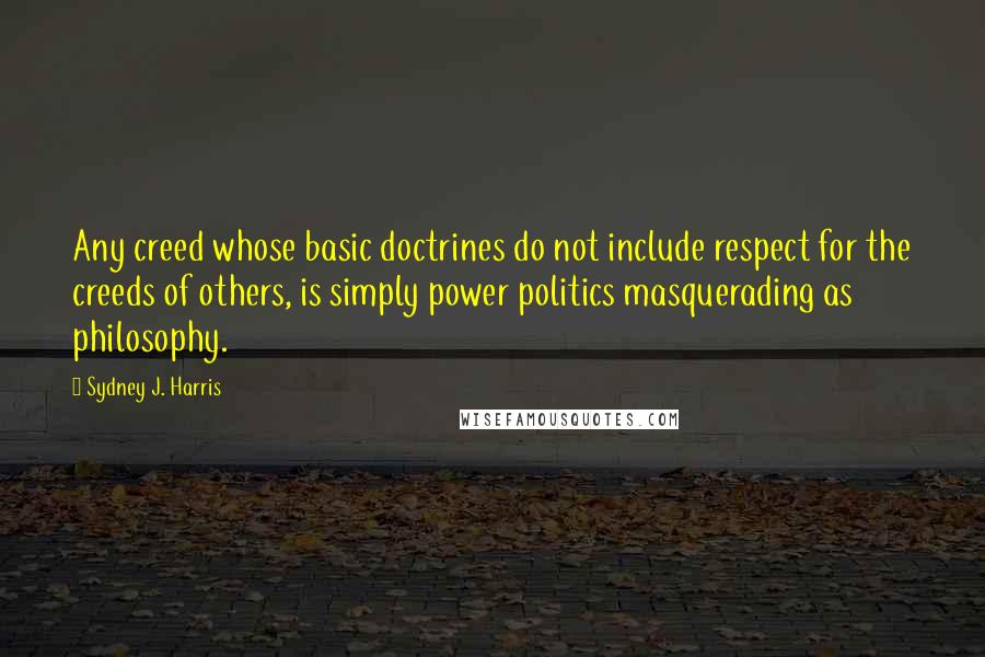 Sydney J. Harris Quotes: Any creed whose basic doctrines do not include respect for the creeds of others, is simply power politics masquerading as philosophy.