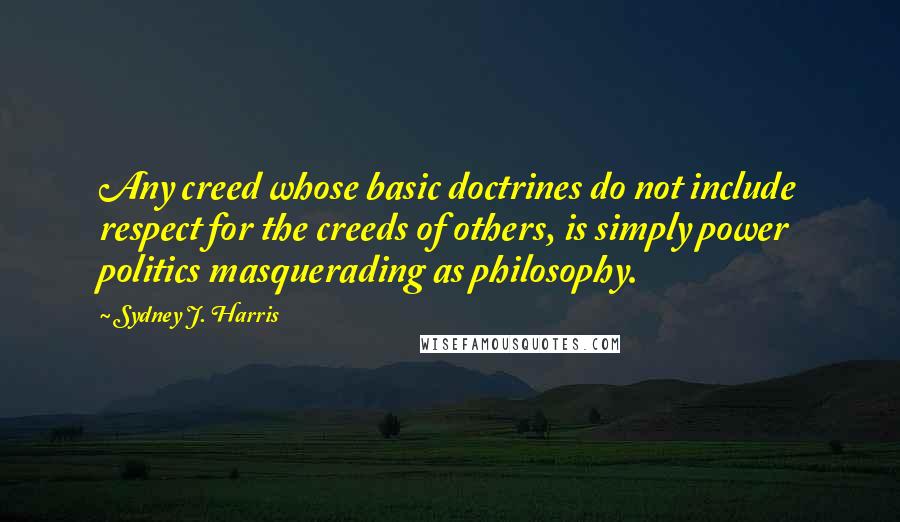 Sydney J. Harris Quotes: Any creed whose basic doctrines do not include respect for the creeds of others, is simply power politics masquerading as philosophy.