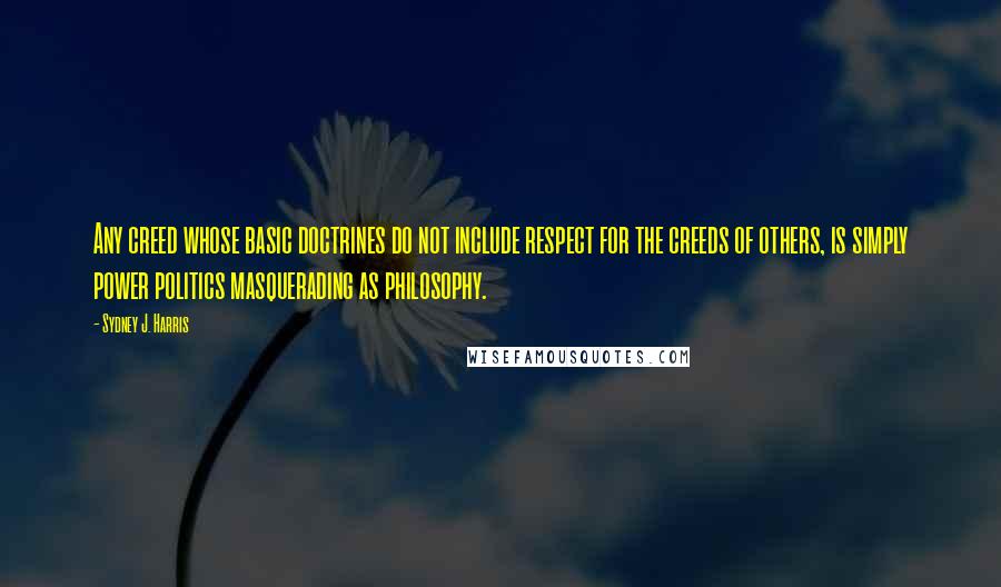 Sydney J. Harris Quotes: Any creed whose basic doctrines do not include respect for the creeds of others, is simply power politics masquerading as philosophy.