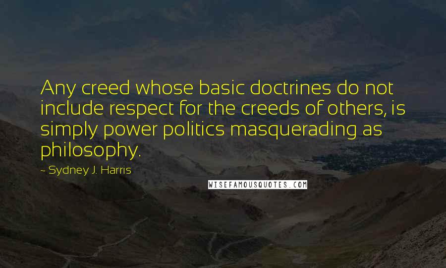 Sydney J. Harris Quotes: Any creed whose basic doctrines do not include respect for the creeds of others, is simply power politics masquerading as philosophy.