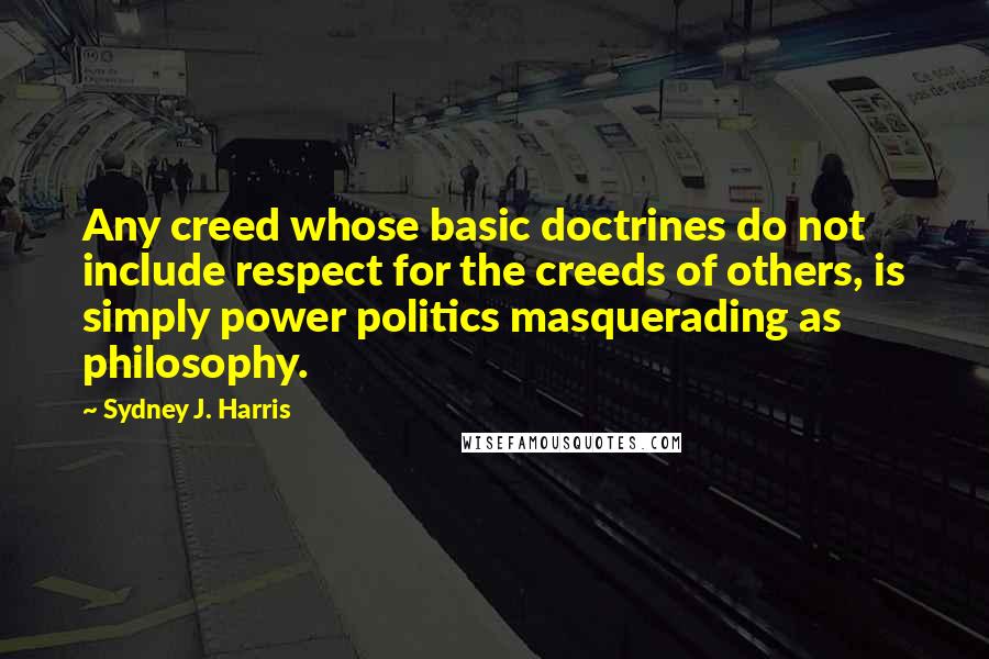 Sydney J. Harris Quotes: Any creed whose basic doctrines do not include respect for the creeds of others, is simply power politics masquerading as philosophy.
