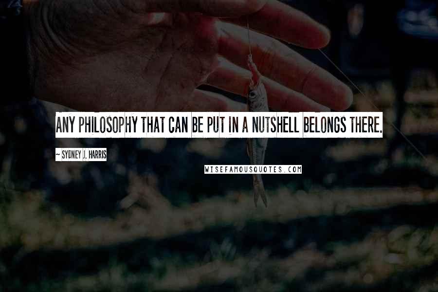 Sydney J. Harris Quotes: Any philosophy that can be put in a nutshell belongs there.