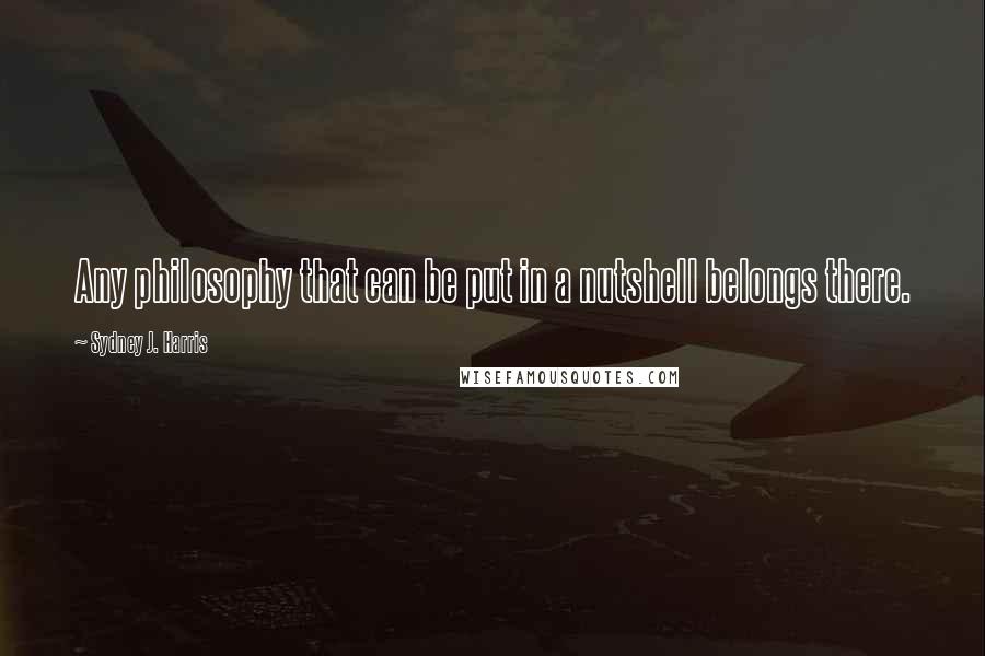 Sydney J. Harris Quotes: Any philosophy that can be put in a nutshell belongs there.