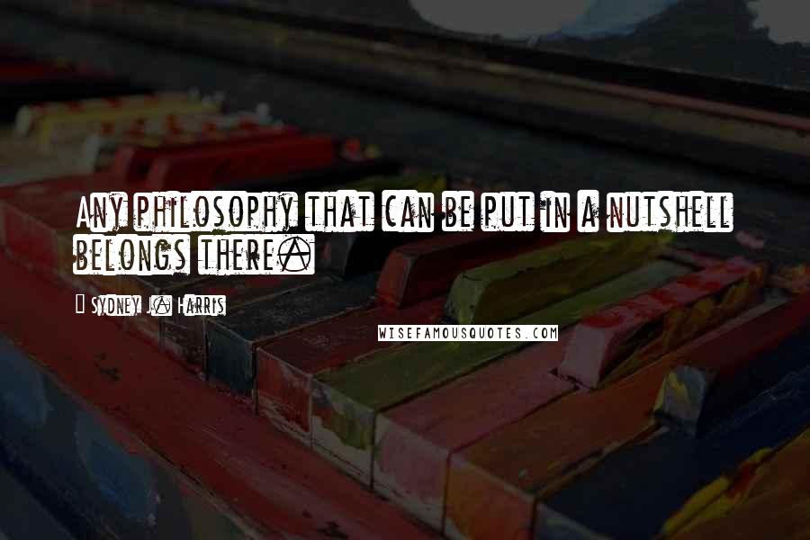 Sydney J. Harris Quotes: Any philosophy that can be put in a nutshell belongs there.