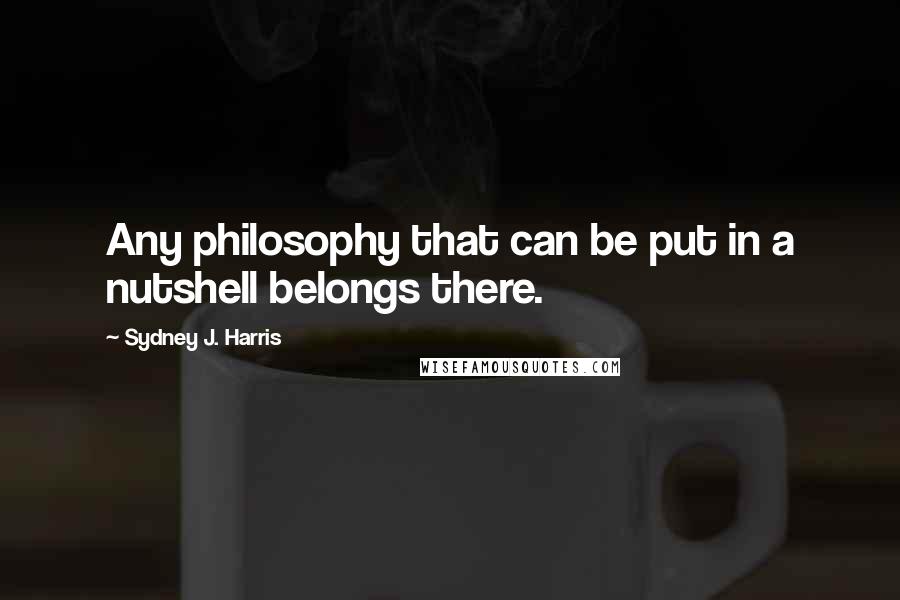 Sydney J. Harris Quotes: Any philosophy that can be put in a nutshell belongs there.