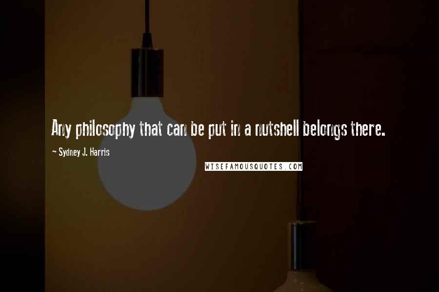 Sydney J. Harris Quotes: Any philosophy that can be put in a nutshell belongs there.