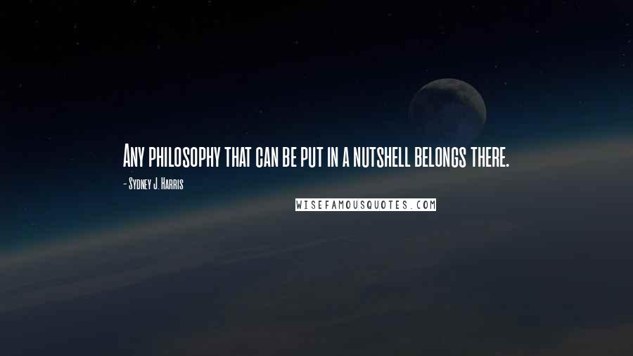 Sydney J. Harris Quotes: Any philosophy that can be put in a nutshell belongs there.