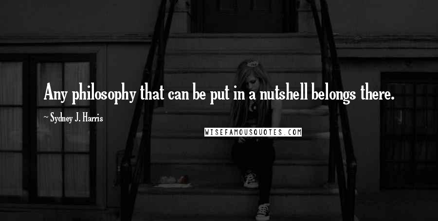 Sydney J. Harris Quotes: Any philosophy that can be put in a nutshell belongs there.