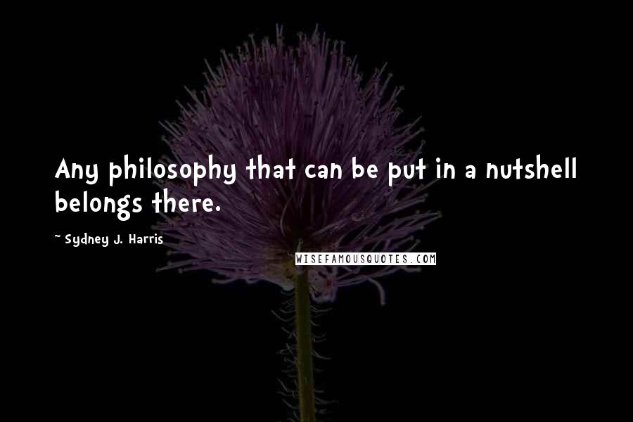 Sydney J. Harris Quotes: Any philosophy that can be put in a nutshell belongs there.