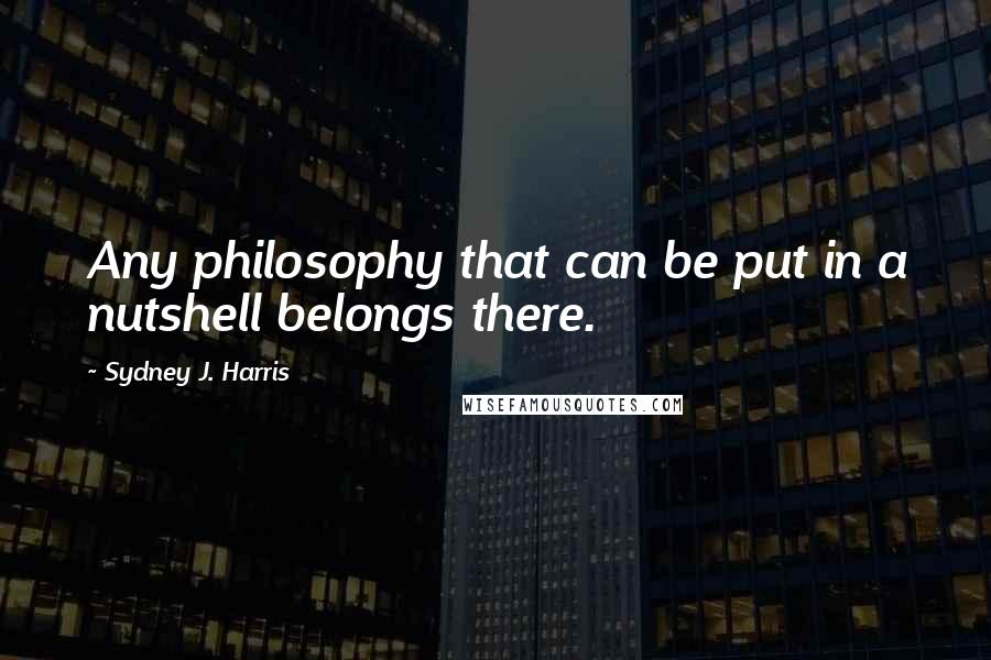 Sydney J. Harris Quotes: Any philosophy that can be put in a nutshell belongs there.