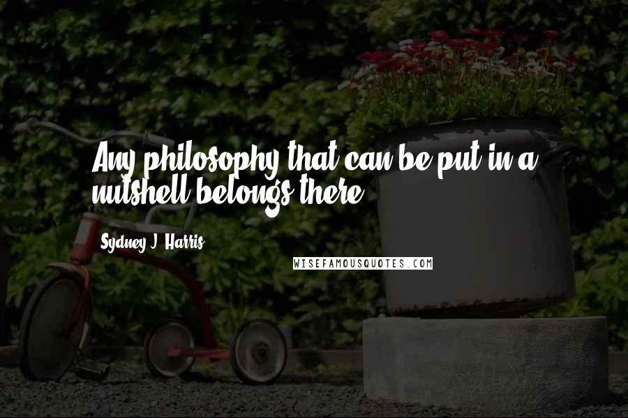 Sydney J. Harris Quotes: Any philosophy that can be put in a nutshell belongs there.