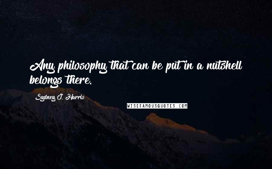 Sydney J. Harris Quotes: Any philosophy that can be put in a nutshell belongs there.