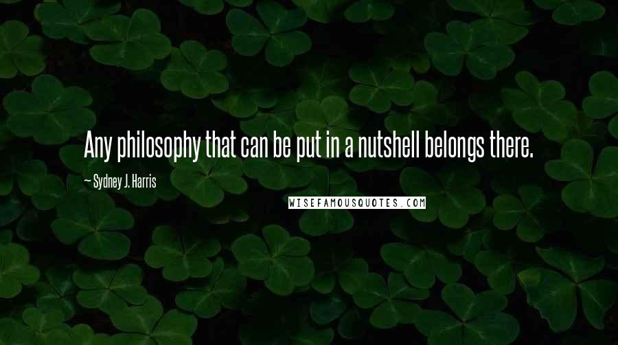 Sydney J. Harris Quotes: Any philosophy that can be put in a nutshell belongs there.
