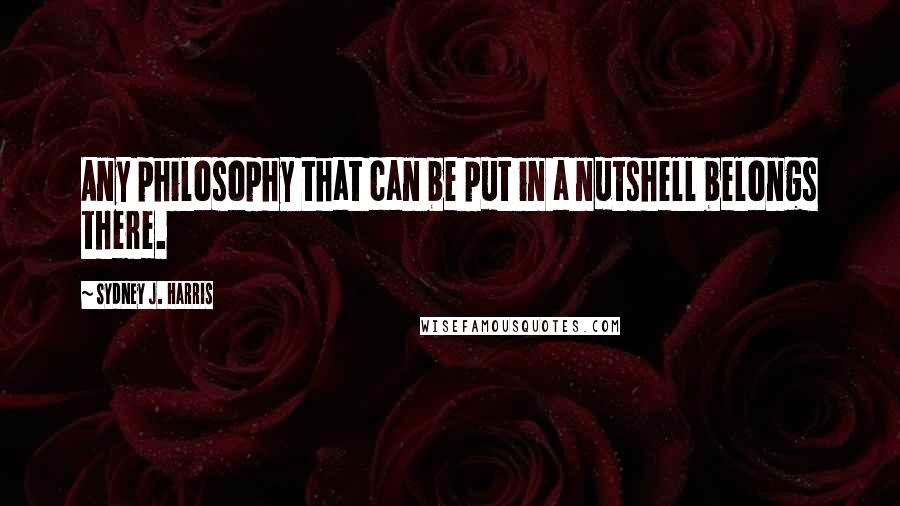 Sydney J. Harris Quotes: Any philosophy that can be put in a nutshell belongs there.