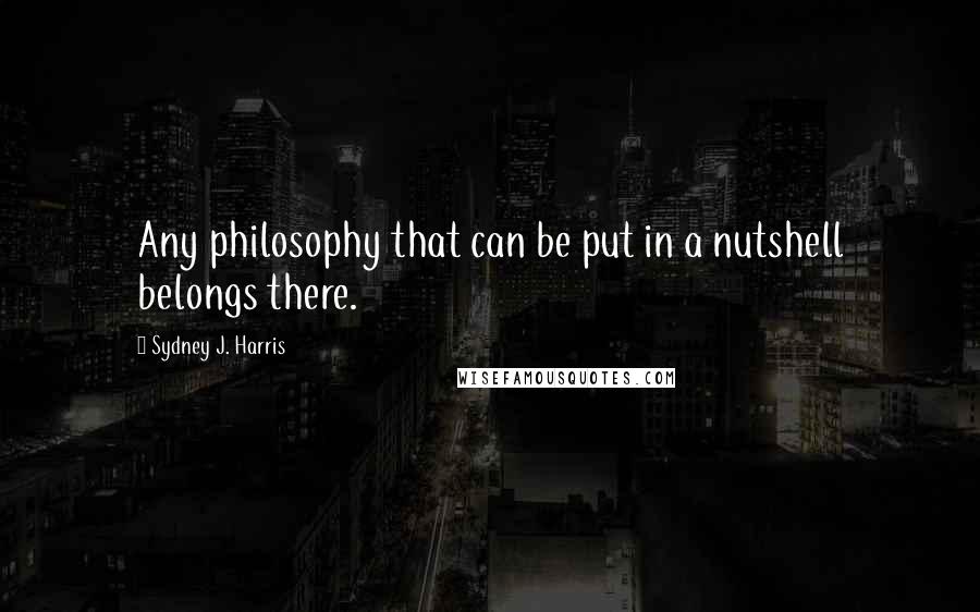 Sydney J. Harris Quotes: Any philosophy that can be put in a nutshell belongs there.