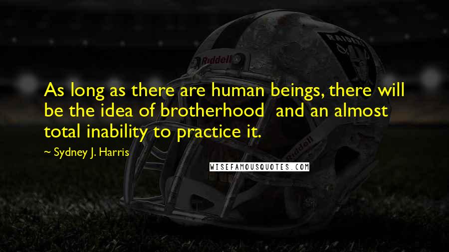 Sydney J. Harris Quotes: As long as there are human beings, there will be the idea of brotherhood  and an almost total inability to practice it.