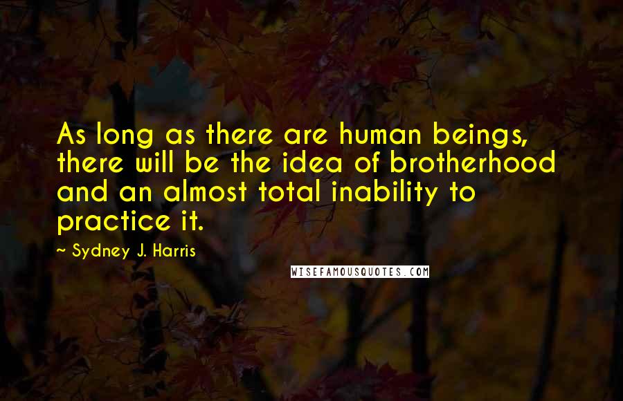 Sydney J. Harris Quotes: As long as there are human beings, there will be the idea of brotherhood  and an almost total inability to practice it.