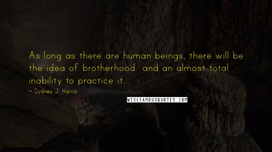 Sydney J. Harris Quotes: As long as there are human beings, there will be the idea of brotherhood  and an almost total inability to practice it.