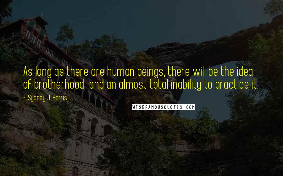 Sydney J. Harris Quotes: As long as there are human beings, there will be the idea of brotherhood  and an almost total inability to practice it.