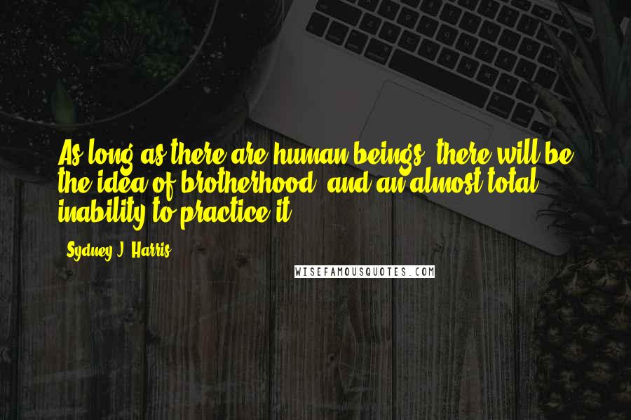 Sydney J. Harris Quotes: As long as there are human beings, there will be the idea of brotherhood  and an almost total inability to practice it.