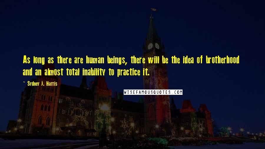 Sydney J. Harris Quotes: As long as there are human beings, there will be the idea of brotherhood  and an almost total inability to practice it.