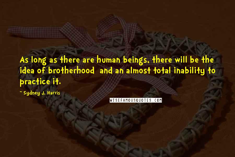 Sydney J. Harris Quotes: As long as there are human beings, there will be the idea of brotherhood  and an almost total inability to practice it.