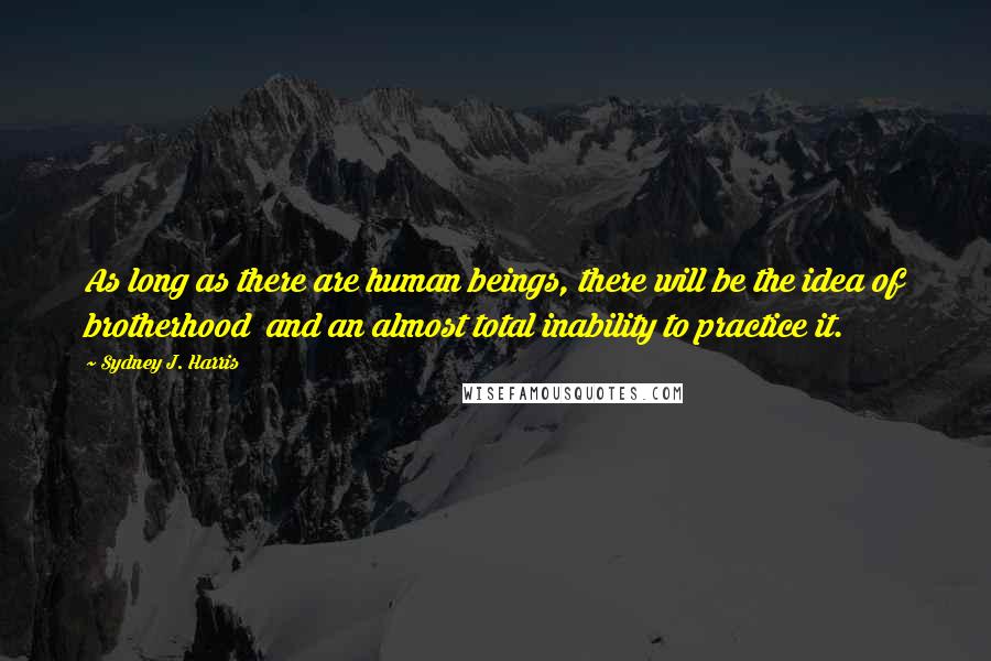 Sydney J. Harris Quotes: As long as there are human beings, there will be the idea of brotherhood  and an almost total inability to practice it.