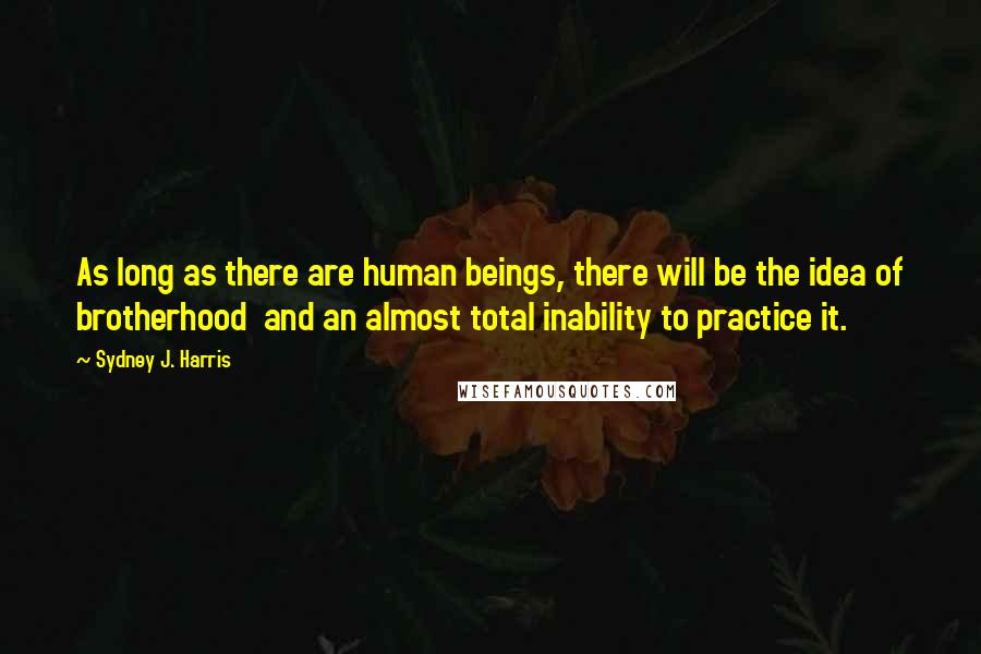 Sydney J. Harris Quotes: As long as there are human beings, there will be the idea of brotherhood  and an almost total inability to practice it.